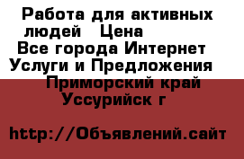 Работа для активных людей › Цена ­ 40 000 - Все города Интернет » Услуги и Предложения   . Приморский край,Уссурийск г.